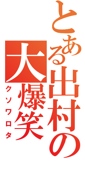 とある出村の大爆笑（クソワロタ）