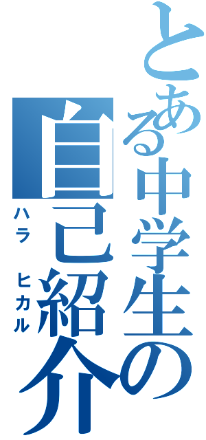 とある中学生の自己紹介（ハラ　ヒカル）