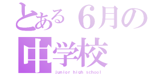 とある６月の中学校（ｊｕｎｉｏｒ ｈｉｇｈ ｓｃｈｏｏｌ）