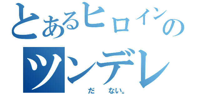 とあるヒロインのツンデレ（　　　だ　　ない。）