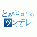 とあるヒロインのツンデレ（　　　だ　　ない。）