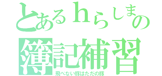 とあるｈらしまの簿記補習（飛べない豚はただの豚）