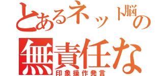 とあるネット脳的な奴らの無責任な（印象操作発言）