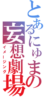 とあるにゅまの妄想劇場（イメージング）