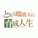 とある瑠璃斗の育成人生（コスライフ♪）