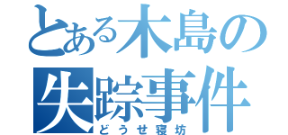 とある木島の失踪事件（どうせ寝坊）