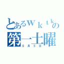 とあるｗｋｔｋの第一土曜（５月５日）