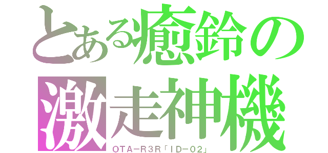 とある癒鈴の激走神機（ＯＴＡ－Ｒ３Ｒ「ＩＤ－０２」）