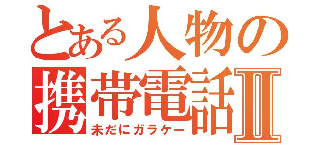 とある人物の携帯電話Ⅱ（未だにガラケー）