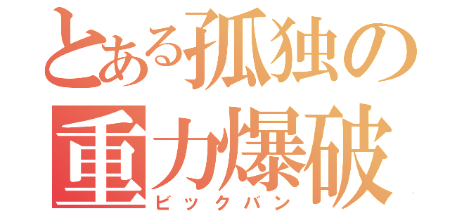 とある孤独の重力爆破（ビックバン）