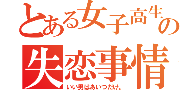 とある女子高生の失恋事情（いい男はあいつだけ。）