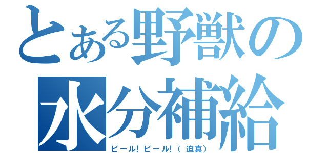 とある野獣の水分補給（ビール！ビール！（迫真））