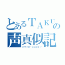 とあるＴＡＫＵＹＡの声真似記録（ボイスイミテーションレコード）