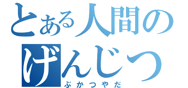 とある人間のげんじつとうひ（ぶかつやだ）