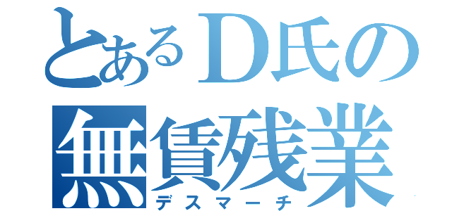 とあるＤ氏の無賃残業（デスマーチ）