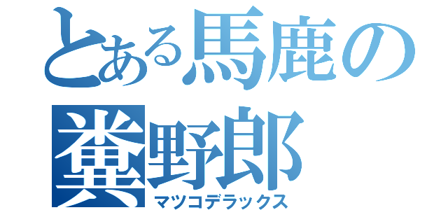 とある馬鹿の糞野郎（マツコデラックス）