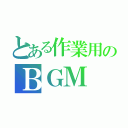 とある作業用のＢＧＭ（）