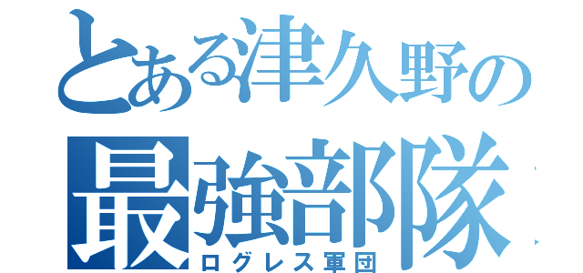 とある津久野の最強部隊（ログレス軍団）