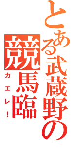 とある武蔵野の競馬臨（カエレ！）