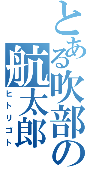 とある吹部の航太郎（ヒトリゴト）