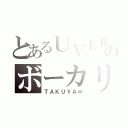 とあるＵＶＥＲのボーカリスト（ＴＡＫＵＹＡ∞）