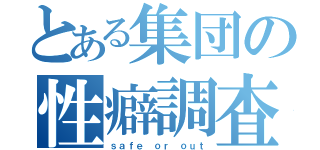 とある集団の性癖調査（ｓａｆｅ ｏｒ ｏｕｔ）