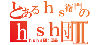 とあるｈｓ衛門のｈｓｈ団Ⅱ（ｈｓｈｓ団：団長）