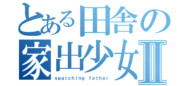 とある田舎の家出少女Ⅱ（ｓｅａｒｃｈｉｎｇ ｆａｔｈｅｒ）