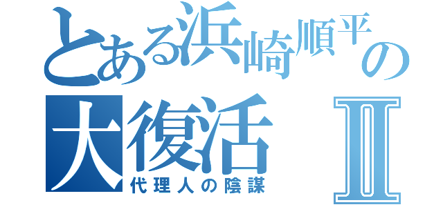 とある浜崎順平の大復活Ⅱ（代理人の陰謀）