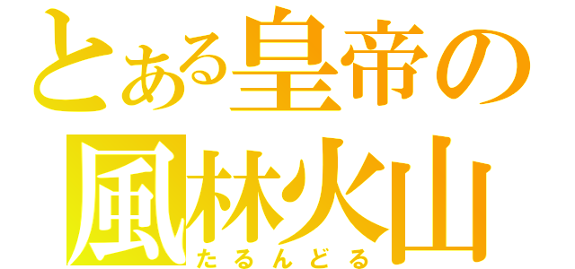 とある皇帝の風林火山（たるんどる）