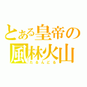 とある皇帝の風林火山（たるんどる）