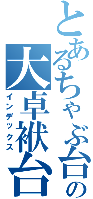 とあるちゃぶ台の大卓袱台Ⅱ（インデックス）