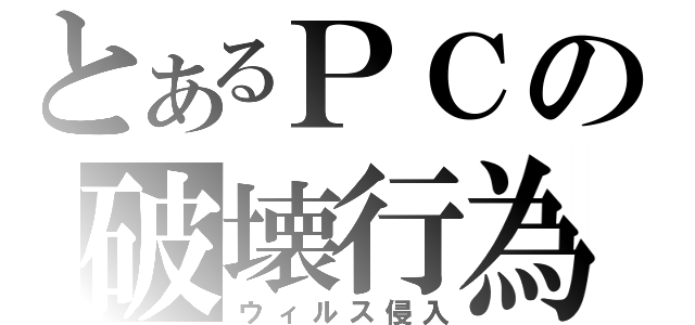 とあるＰＣの破壊行為（ウィルス侵入）