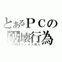 とあるＰＣの破壊行為（ウィルス侵入）