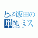 とある飯田の単純ミス（ばくわらラーメン）