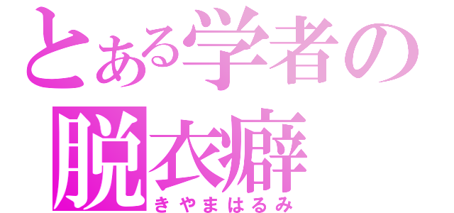 とある学者の脱衣癖（きやまはるみ）