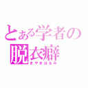 とある学者の脱衣癖（きやまはるみ）