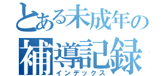 とある未成年の補導記録（インデックス）