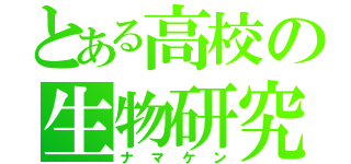 とある高校の生物研究部（ナマケン）