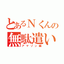 とあるＮくんの無駄遣い（アマゾン編）