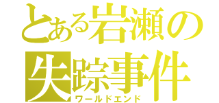 とある岩瀬の失踪事件（ワールドエンド）