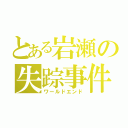 とある岩瀬の失踪事件（ワールドエンド）