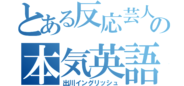 とある反応芸人の本気英語（出川イングリッシュ）