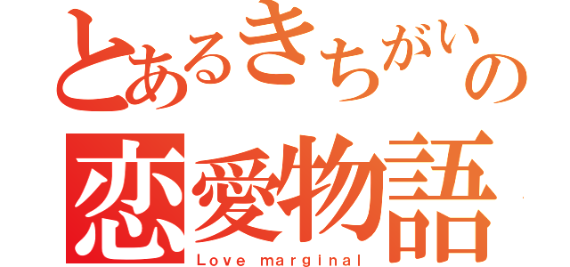 とあるきちがいの恋愛物語（Ｌｏｖｅ ｍａｒｇｉｎａｌ）