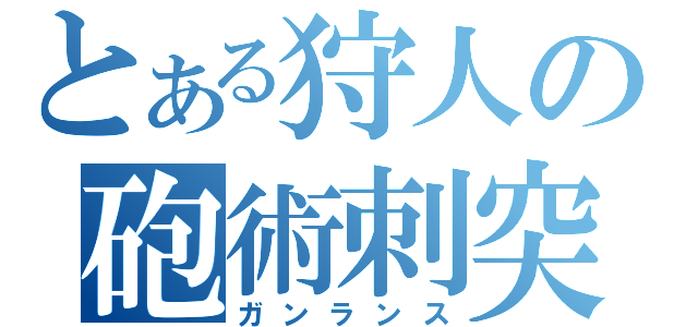 とある狩人の砲術刺突（ガンランス）