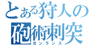 とある狩人の砲術刺突（ガンランス）