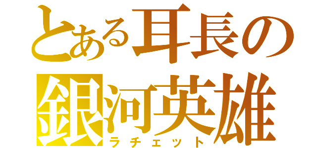 とある耳長の銀河英雄（ラチェット）