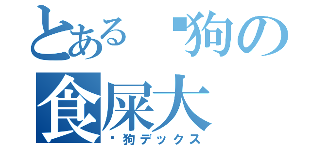 とある傻狗の食屎大（傻狗デックス）