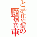 とある住宅街の超爆音車（）