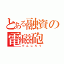 とある融資の電磁砲（でんじろう）